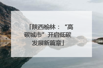 陕西榆林：“高碳城市”开启低碳发展新篇章