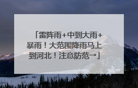 雷阵雨+中到大雨+暴雨！大范围降雨马上到河北！注意防范→