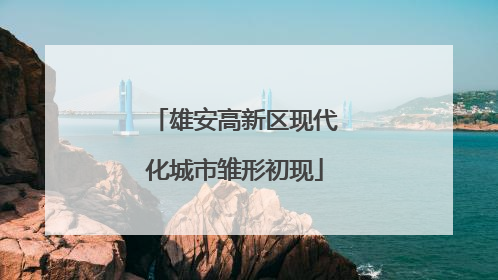 雄安高新区现代化城市雏形初现