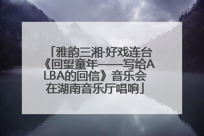 雅韵三湘·好戏连台《回望童年——写给ALBA的回信》音乐会在湖南音乐厅唱响