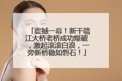 震撼一幕！新干赣江大桥老桥成功爆破，激起滚滚白浪，一旁新桥稳如磐石！