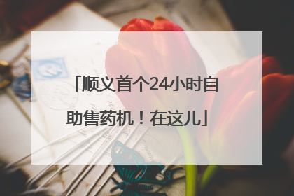 顺义首个24小时自助售药机！在这儿