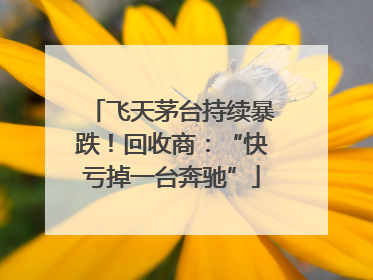 飞天茅台持续暴跌！回收商：“快亏掉一台奔驰”