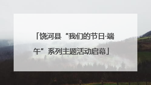 饶河县“我们的节日·端午”系列主题活动启幕