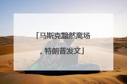 马斯克黯然离场，特朗普发文