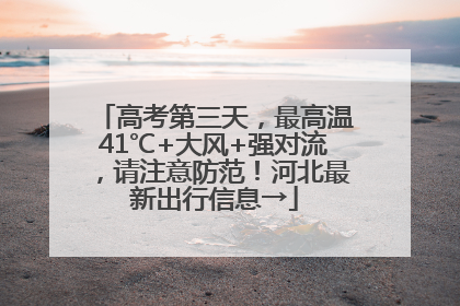 高考第三天，最高温41℃+大风+强对流，请注意防范！河北最新出行信息→