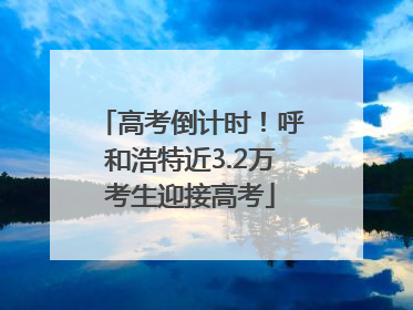 高考倒计时！呼和浩特近3.2万考生迎接高考