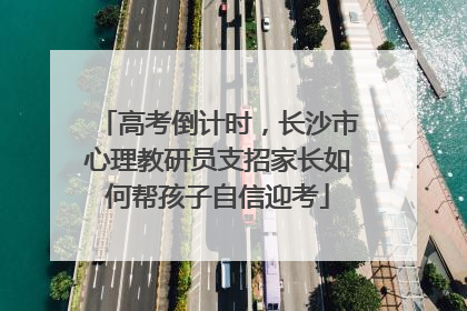 高考倒计时，长沙市心理教研员支招家长如何帮孩子自信迎考