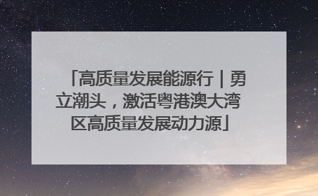 高质量发展能源行｜勇立潮头，激活粤港澳大湾区高质量发展动力源