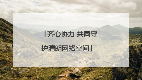 齐心协力 共同守护清朗网络空间