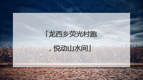 龙西乡荧光村跑，悦动山水间
