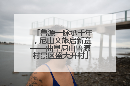 鲁源一脉承千年，尼山文旅启新章——曲阜尼山鲁源村景区盛大开村
