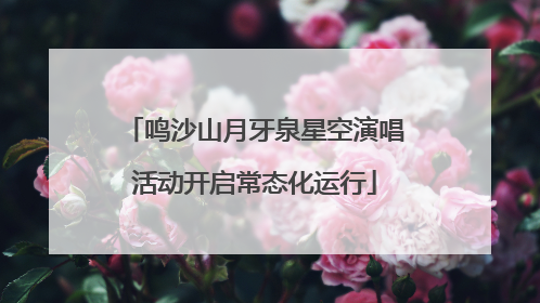 鸣沙山月牙泉星空演唱活动开启常态化运行