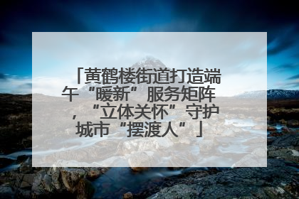 黄鹤楼街道打造端午“暖新”服务矩阵，“立体关怀”守护城市“摆渡人”