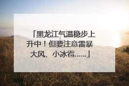 黑龙江气温稳步上升中！但要注意雷暴大风、小冰雹……