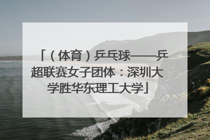 （体育）乒乓球——乒超联赛女子团体：深圳大学胜华东理工大学