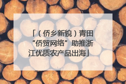 （侨乡新貌）青田“侨贸网络”助推浙江优质农产品出海