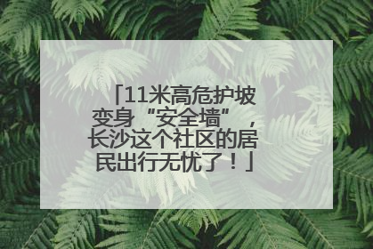 11米高危护坡变身“安全墙”，长沙这个社区的居民出行无忧了！