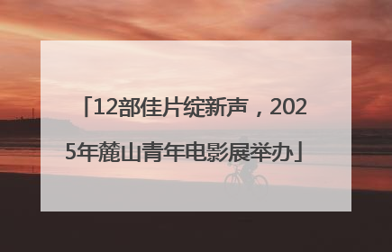 12部佳片绽新声，2025年麓山青年电影展举办