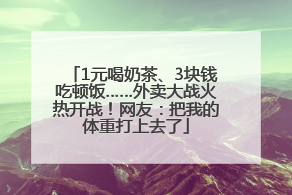 1元喝奶茶、3块钱吃顿饭……外卖大战火热开战！网友：把我的体重打上去了