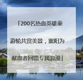 200名热血英雄乘游轮共赏美景，襄阳为献血者回馈专属浪漫