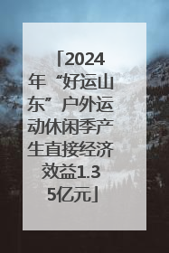 2024年“好运山东”户外运动休闲季产生直接经济效益1.35亿元