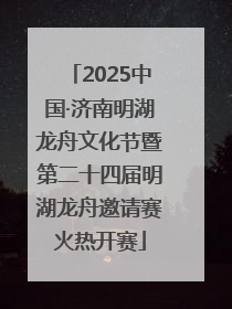 2025中国·济南明湖龙舟文化节暨第二十四届明湖龙舟邀请赛火热开赛