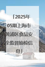 2025年05期上海市黄浦区食品安全监督抽检信息
