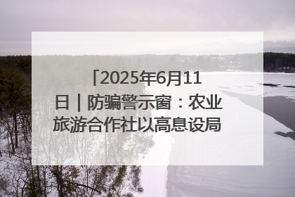 2025年6月11日｜防骗警示窗：农业旅游合作社以高息设局，集资380万