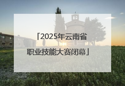 2025年云南省职业技能大赛闭幕