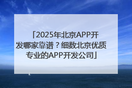 2025年北京APP开发哪家靠谱？细数北京优质专业的APP开发公司