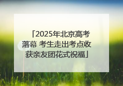 2025年北京高考落幕 考生走出考点收获亲友团花式祝福
