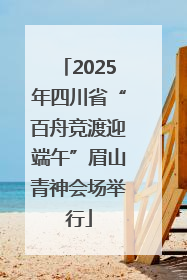 2025年四川省“百舟竞渡迎端午”眉山青神会场举行