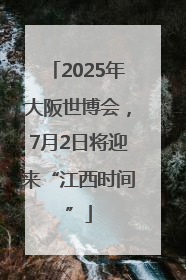 2025年大阪世博会，7月2日将迎来“江西时间”