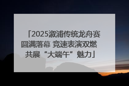 2025溆浦传统龙舟赛圆满落幕 竞速表演双燃 共展“大端午”魅力