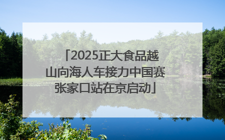 2025正大食品越山向海人车接力中国赛张家口站在京启动
