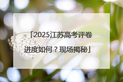 2025江苏高考评卷进度如何？现场揭秘