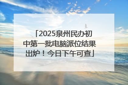2025泉州民办初中第一批电脑派位结果出炉！今日下午可查