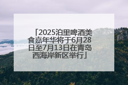 2025泊里啤酒美食嘉年华将于6月28日至7月13日在青岛西海岸新区举行