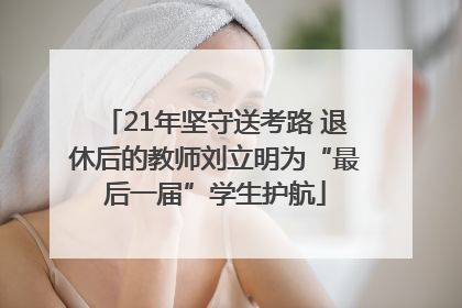 21年坚守送考路 退休后的教师刘立明为“最后一届”学生护航