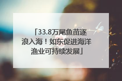 33.8万尾鱼苗逐浪入海！如东促进海洋渔业可持续发展