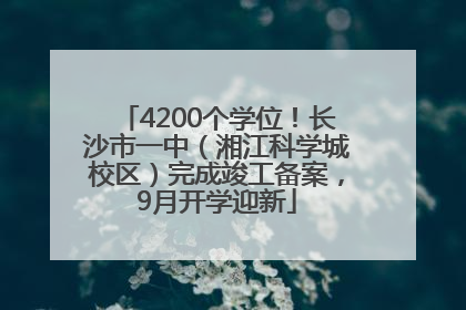 4200个学位！长沙市一中（湘江科学城校区）完成竣工备案，9月开学迎新