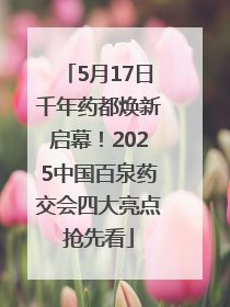 5月17日千年药都焕新启幕！2025中国百泉药交会四大亮点抢先看