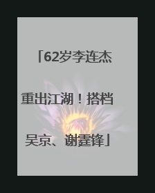 62岁李连杰重出江湖！搭档吴京、谢霆锋