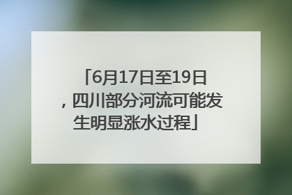 6月17日至19日，四川部分河流可能发生明显涨水过程