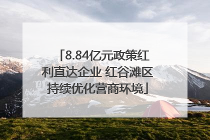 8.84亿元政策红利直达企业 红谷滩区持续优化营商环境