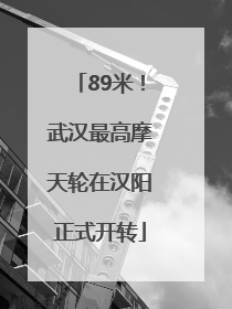 89米！武汉最高摩天轮在汉阳正式开转
