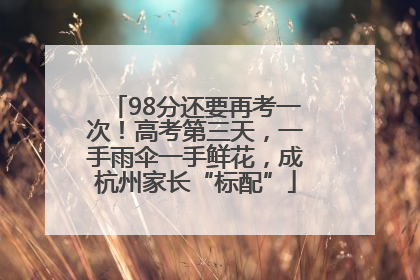 98分还要再考一次！高考第三天，一手雨伞一手鲜花，成杭州家长“标配”
