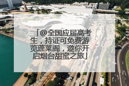 @全国应届高考生，持证可免费游览蓬莱阁，邀你开启烟台甜蜜之旅
