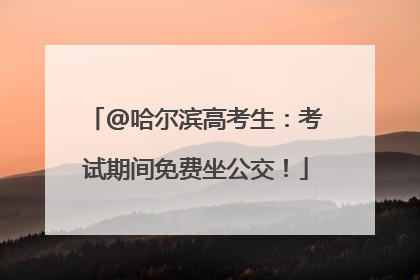 @哈尔滨高考生：考试期间免费坐公交！